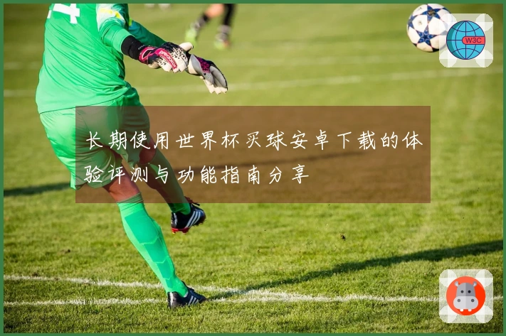 长期使用世界杯买球安卓下载的体验评测与功能指南分享