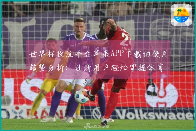 世界杯投注平台苹果APP下载的使用趋势分析：让新用户轻松掌握体育直播体验