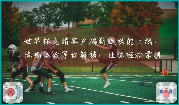 世界杯竞猜客户端新版功能上线，流畅体验等你解锁，让你轻松掌握比赛精彩！