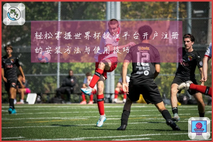 轻松掌握世界杯投注平台开户注册的安装方法与使用技巧