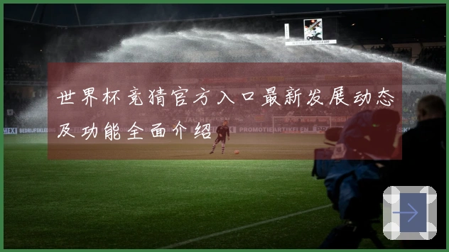 世界杯竞猜官方入口最新发展动态及功能全面介绍