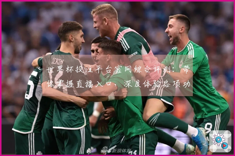 世界杯投注平台官网综合评测：带你掌握直播入口，深度体验各项功能