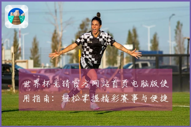 世界杯竞猜官方网站首页电脑版使用指南：轻松掌握精彩赛事与便捷功能