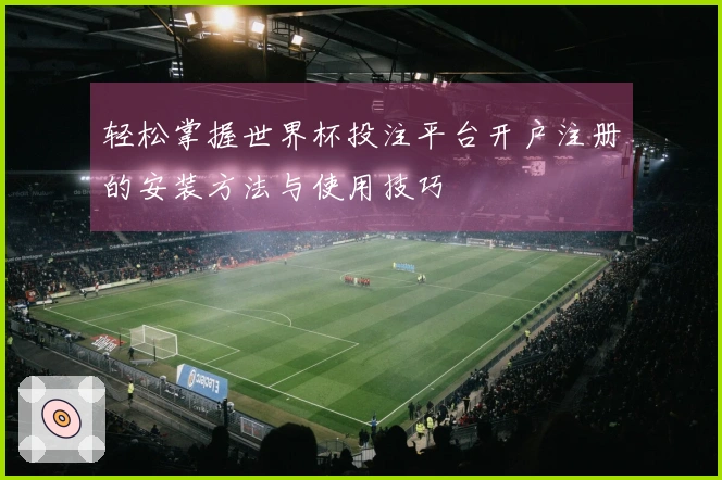 轻松掌握世界杯投注平台开户注册的安装方法与使用技巧