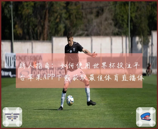 新人指南：如何使用世界杯投注平台苹果APP下载获取最佳体育直播体验