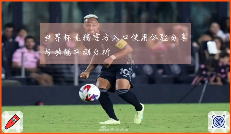 世界杯竞猜官方入口使用体验分享与功能评测分析