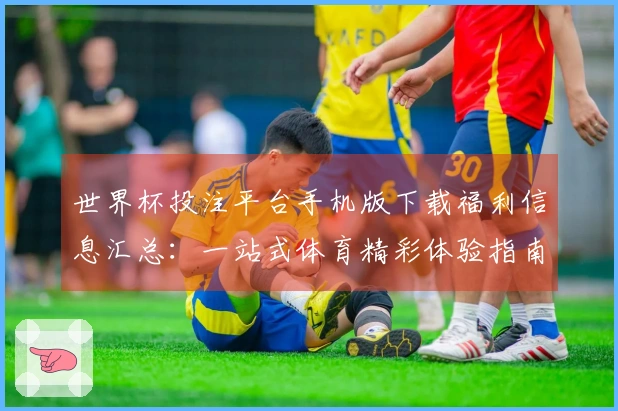 世界杯投注平台手机版下载福利信息汇总：一站式体育精彩体验指南