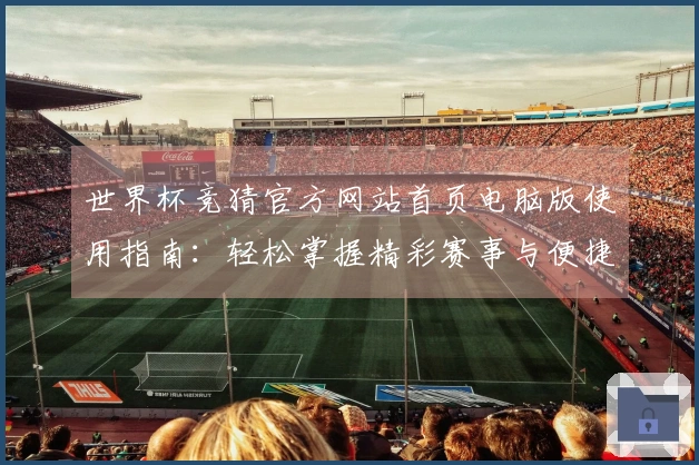 世界杯竞猜官方网站首页电脑版使用指南：轻松掌握精彩赛事与便捷功能