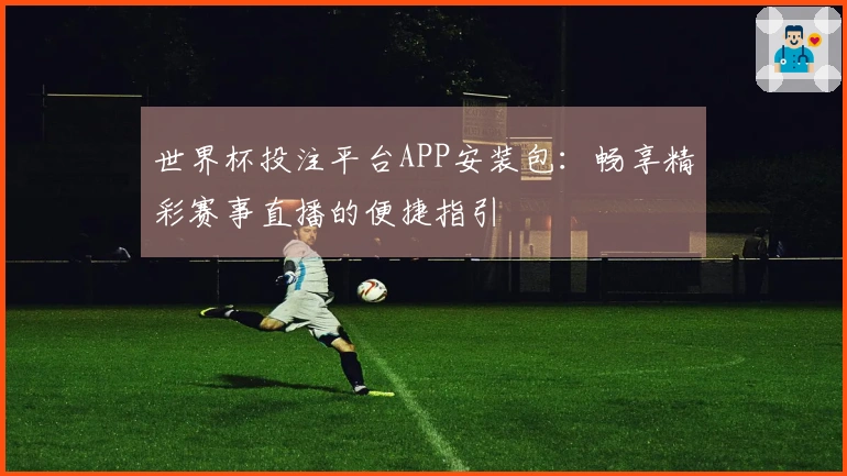 世界杯投注平台APP安装包:畅享精彩赛事直播的便捷指引