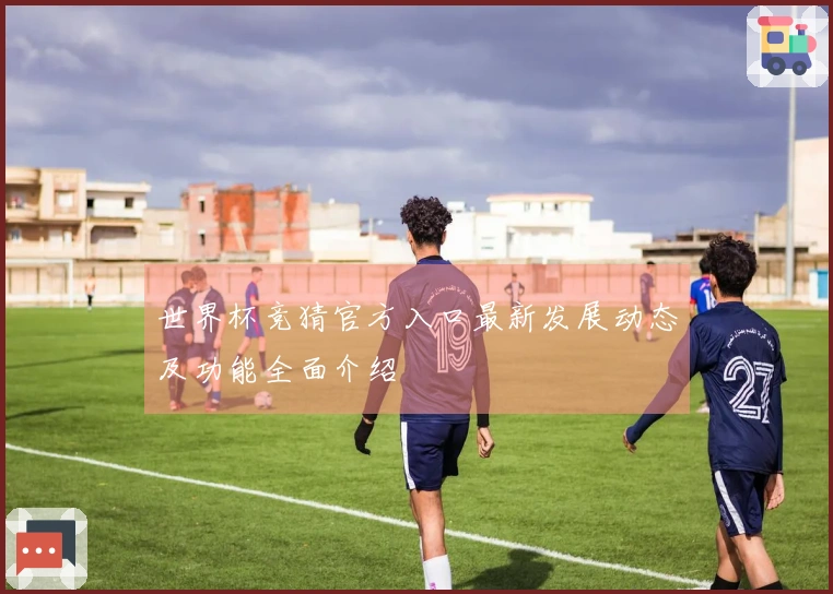 世界杯竞猜官方入口最新发展动态及功能全面介绍