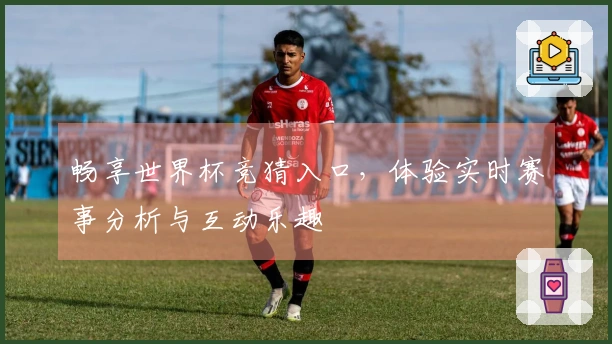 畅享世界杯竞猜入口,体验实时赛事分析与互动乐趣