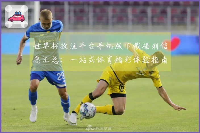 世界杯投注平台手机版下载福利信息汇总：一站式体育精彩体验指南