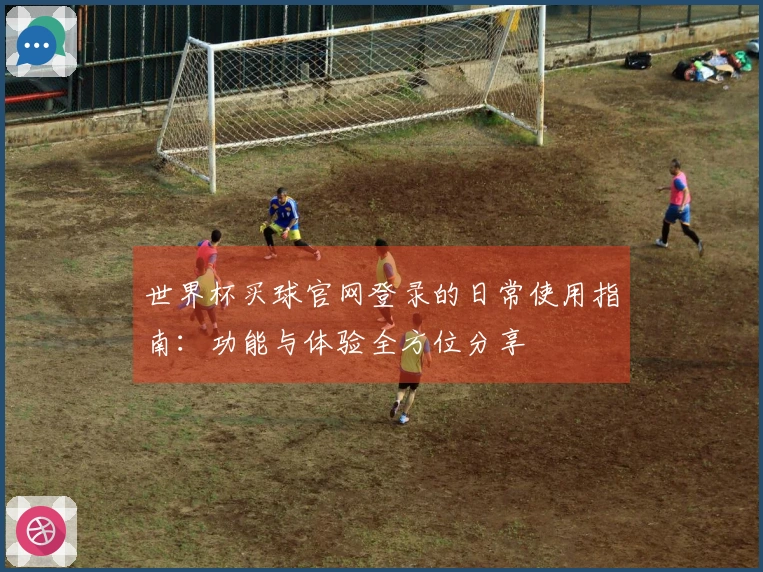 世界杯买球官网登录的日常使用指南：功能与体验全方位分享