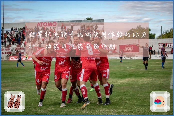 世界杯竞猜手机端使用体验对比分析：功能与性能全面评测
