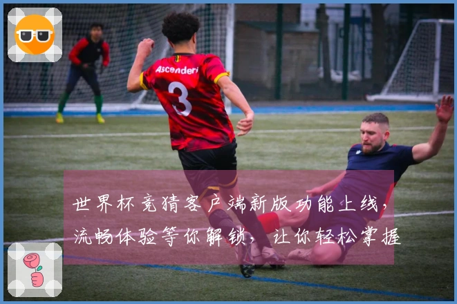 世界杯竞猜客户端新版功能上线，流畅体验等你解锁，让你轻松掌握比赛精彩！