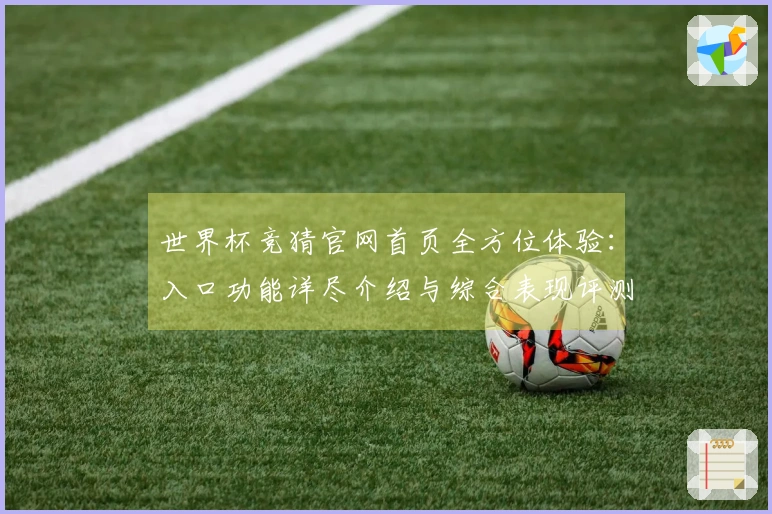 世界杯竞猜官网首页全方位体验：入口功能详尽介绍与综合表现评测