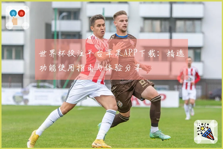 世界杯投注平台苹果APP下载：精选功能使用指南与体验分享
