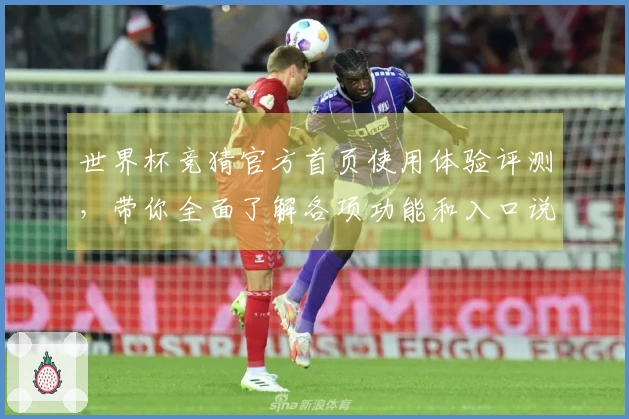 世界杯竞猜官方首页使用体验评测，带你全面了解各项功能和入口说明