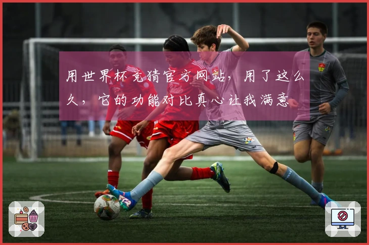 用世界杯竞猜官方网站，用了这么久，它的功能对比真心让我满意