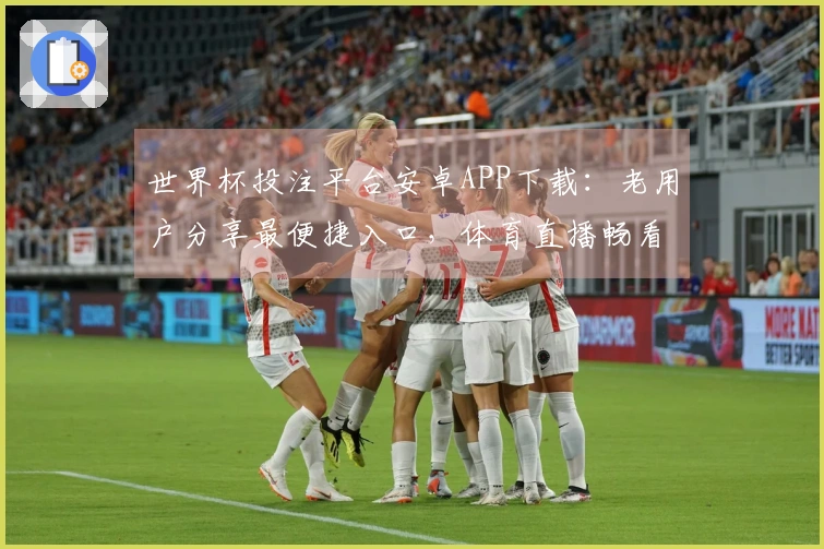 世界杯投注平台安卓APP下载:老用户分享最便捷入口,体育直播畅看不容错过