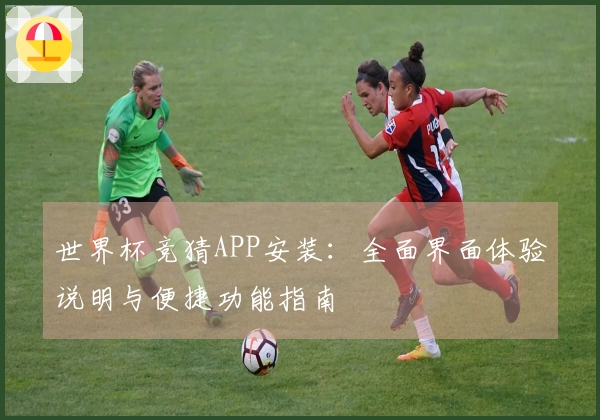 世界杯竞猜APP安装：全面界面体验说明与便捷功能指南