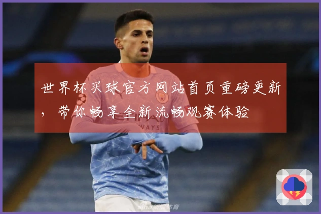 世界杯买球官方网站首页重磅更新，带你畅享全新流畅观赛体验