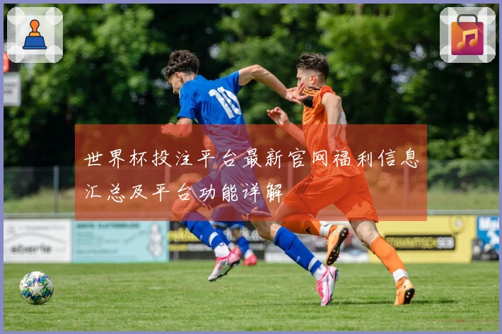 世界杯投注平台最新官网福利信息汇总及平台功能详解