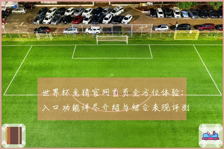 世界杯竞猜官网首页全方位体验：入口功能详尽介绍与综合表现评测