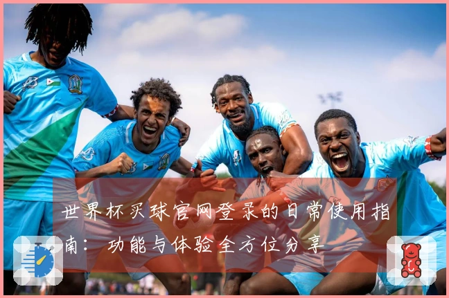 世界杯买球官网登录的日常使用指南：功能与体验全方位分享